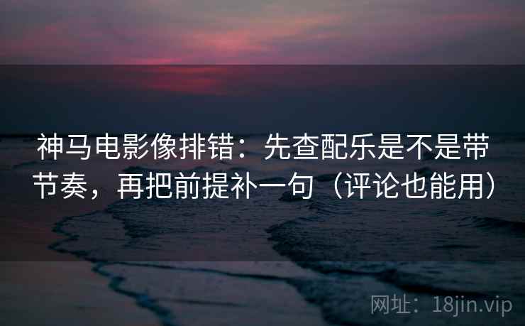 神马电影像排错:先查配乐是不是带节奏,再把前提补一句(评论也能用) 神马电影像排错:先查配乐是不是带节奏,再把前提补一句(评论也能用)