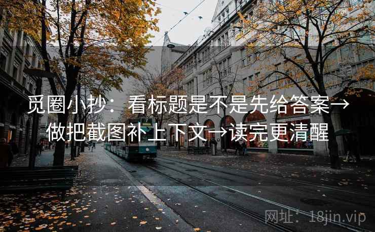 觅圈小抄：看标题是不是先给答案→做把截图补上下文→读完更清醒