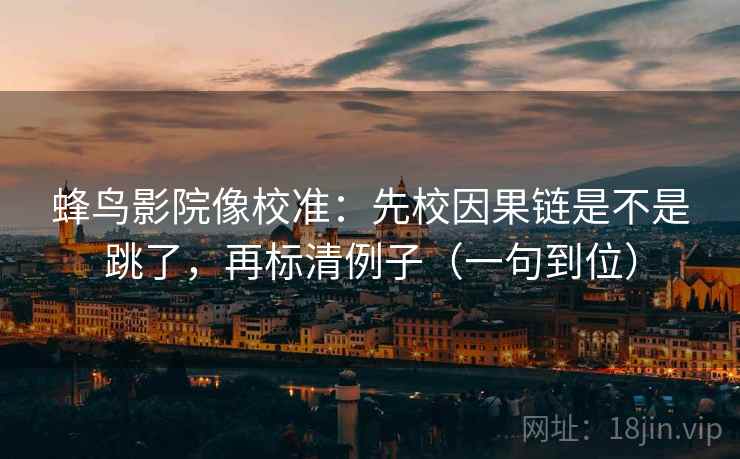 蜂鸟影院像校准：先校因果链是不是跳了，再标清例子（一句到位）