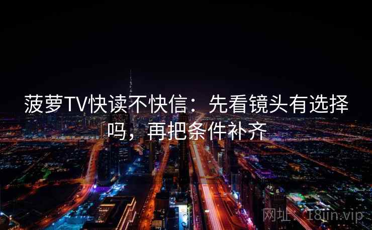 菠萝TV快读不快信：先看镜头有选择吗，再把条件补齐