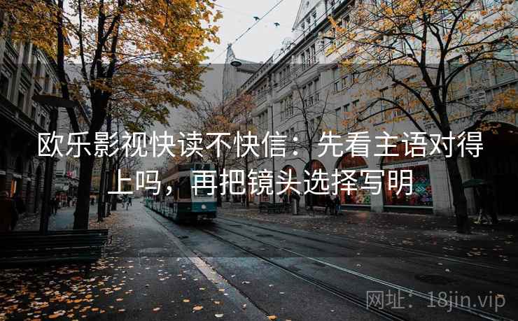 欧乐影视快读不快信：先看主语对得上吗，再把镜头选择写明
