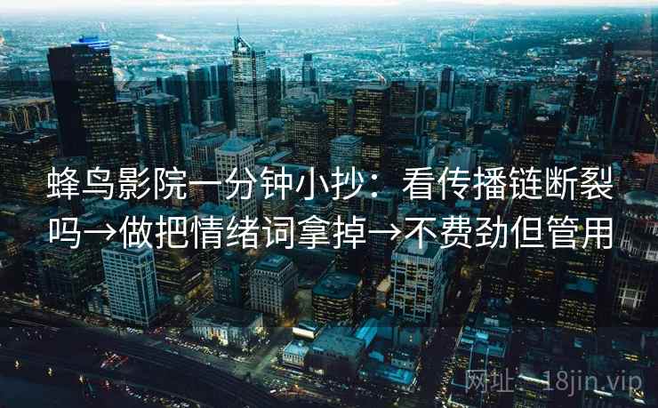 蜂鸟影院一分钟小抄：看传播链断裂吗→做把情绪词拿掉→不费劲但管用