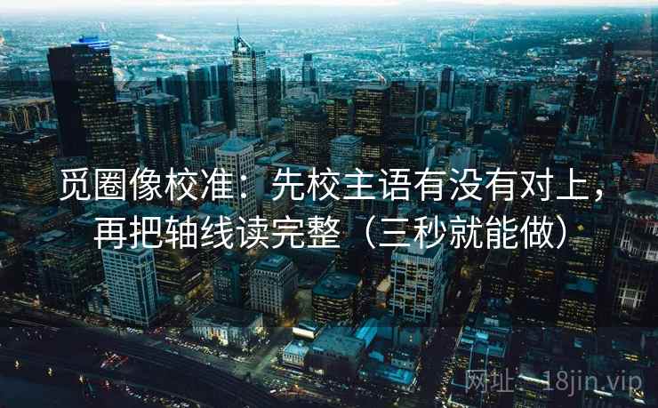觅圈像校准：先校主语有没有对上，再把轴线读完整（三秒就能做）