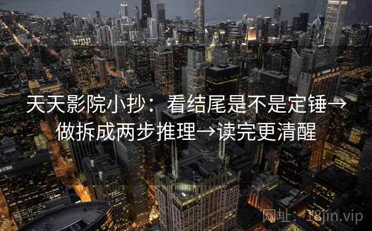 天天影院小抄：看结尾是不是定锤→做拆成两步推理→读完更清醒