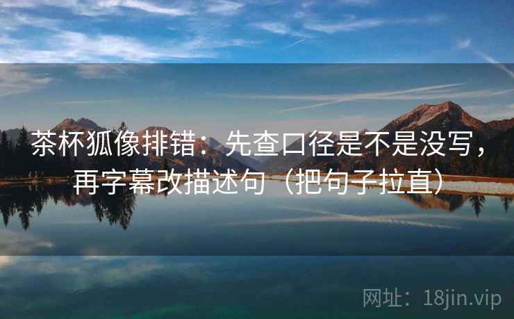 茶杯狐像排错：先查口径是不是没写，再字幕改描述句（把句子拉直）