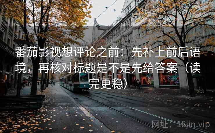 番茄影视想评论之前：先补上前后语境，再核对标题是不是先给答案（读完更稳）