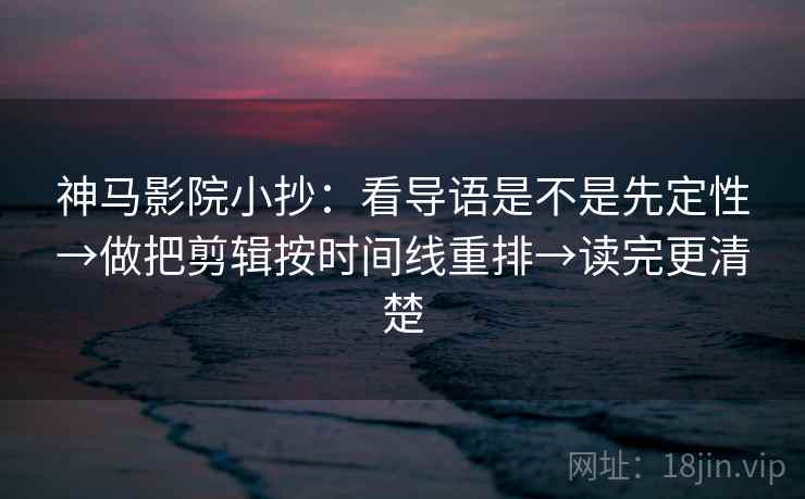 神马影院小抄：看导语是不是先定性→做把剪辑按时间线重排→读完更清楚