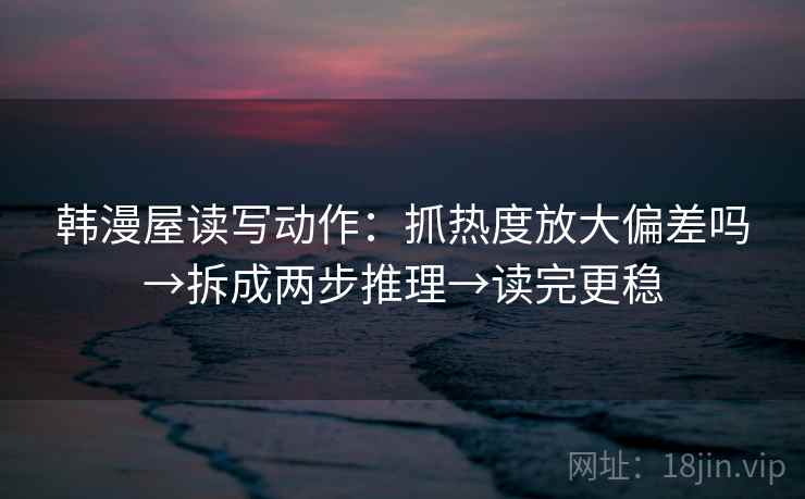韩漫屋读写动作：抓热度放大偏差吗→拆成两步推理→读完更稳