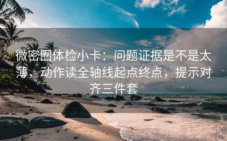 微密圈体检小卡：问题证据是不是太薄，动作读全轴线起点终点，提示对齐三件套