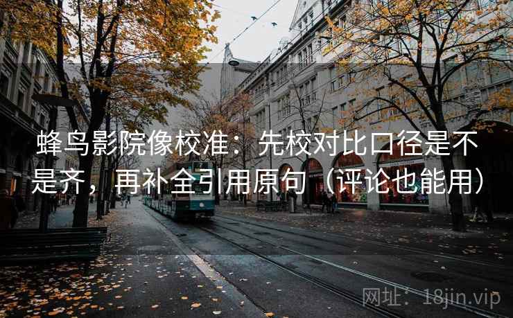 蜂鸟影院像校准：先校对比口径是不是齐，再补全引用原句（评论也能用）