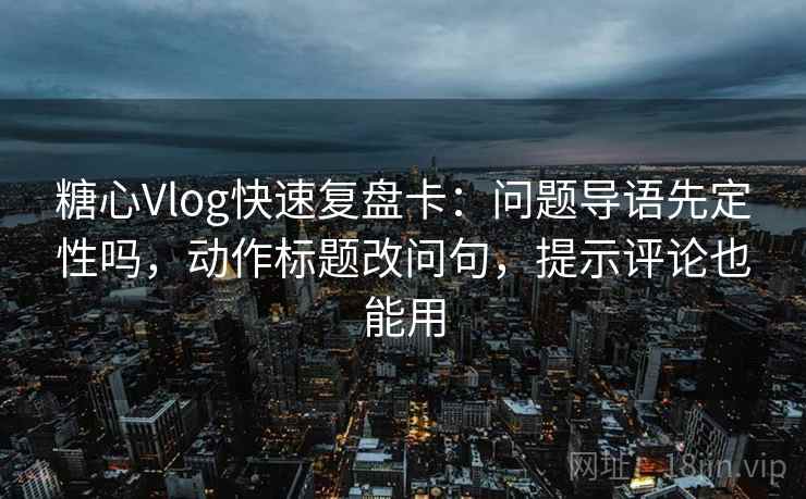 糖心Vlog快速复盘卡：问题导语先定性吗，动作标题改问句，提示评论也能用