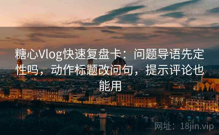 糖心Vlog快速复盘卡：问题导语先定性吗，动作标题改问句，提示评论也能用