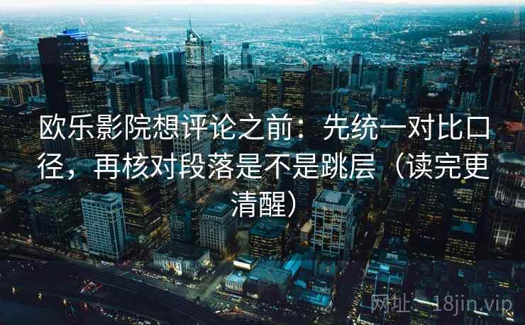 欧乐影院想评论之前：先统一对比口径，再核对段落是不是跳层（读完更清醒）