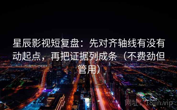 星辰影视短复盘：先对齐轴线有没有动起点，再把证据列成条（不费劲但管用）