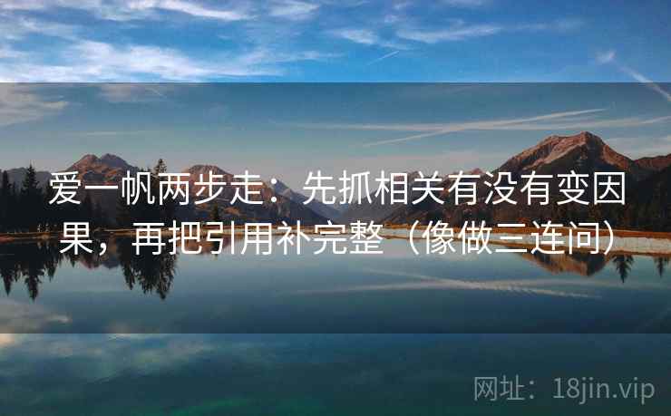 爱一帆两步走：先抓相关有没有变因果，再把引用补完整（像做三连问）