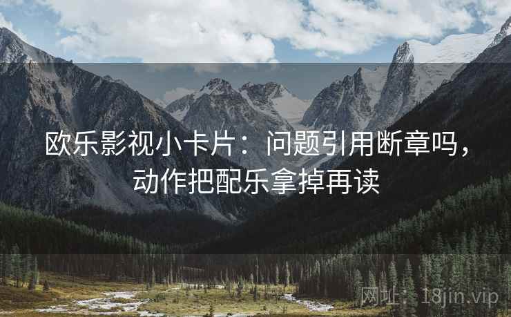 欧乐影视小卡片：问题引用断章吗，动作把配乐拿掉再读