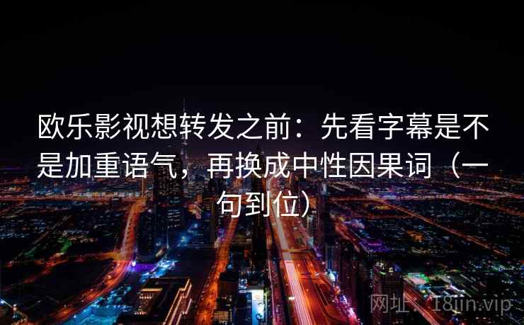 欧乐影视想转发之前：先看字幕是不是加重语气，再换成中性因果词（一句到位）