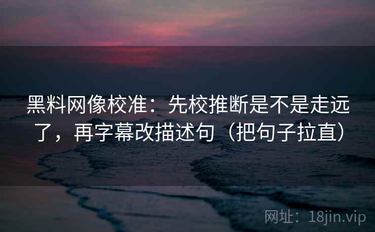 黑料网像校准：先校推断是不是走远了，再字幕改描述句（把句子拉直）