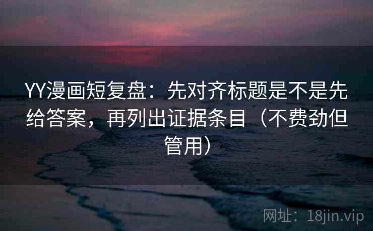 YY漫画短复盘：先对齐标题是不是先给答案，再列出证据条目（不费劲但管用）