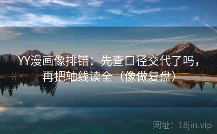 YY漫画像排错：先查口径交代了吗，再把轴线读全（像做复盘）