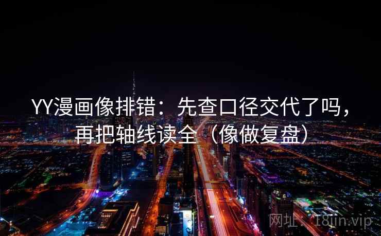 YY漫画像排错：先查口径交代了吗，再把轴线读全（像做复盘）