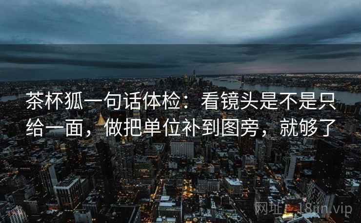 茶杯狐一句话体检：看镜头是不是只给一面，做把单位补到图旁，就够了