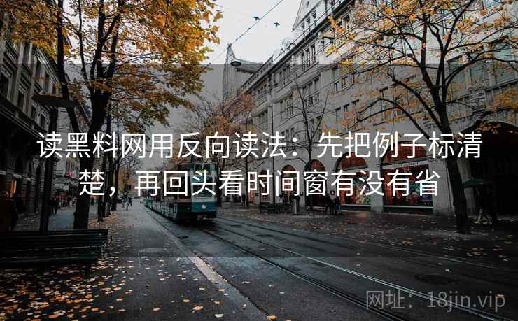 读黑料网用反向读法：先把例子标清楚，再回头看时间窗有没有省