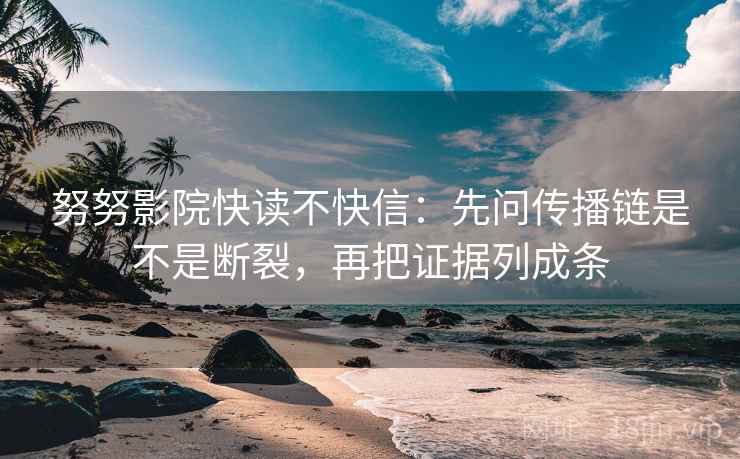 努努影院快读不快信：先问传播链是不是断裂，再把证据列成条