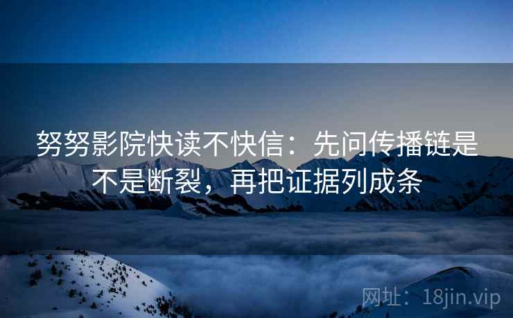 努努影院快读不快信：先问传播链是不是断裂，再把证据列成条