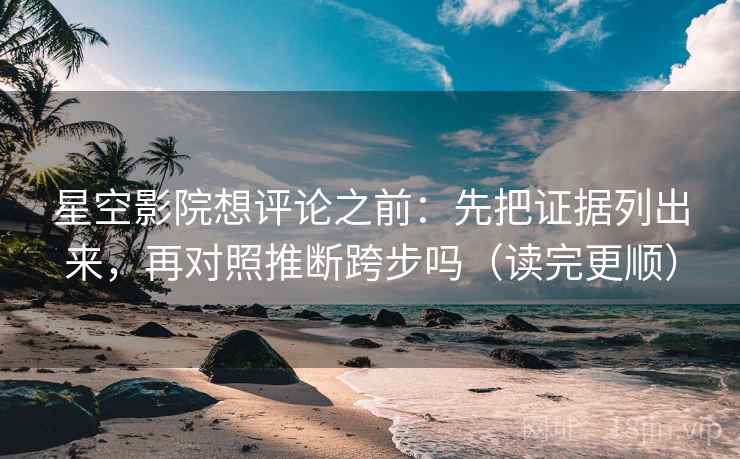 星空影院想评论之前：先把证据列出来，再对照推断跨步吗（读完更顺）