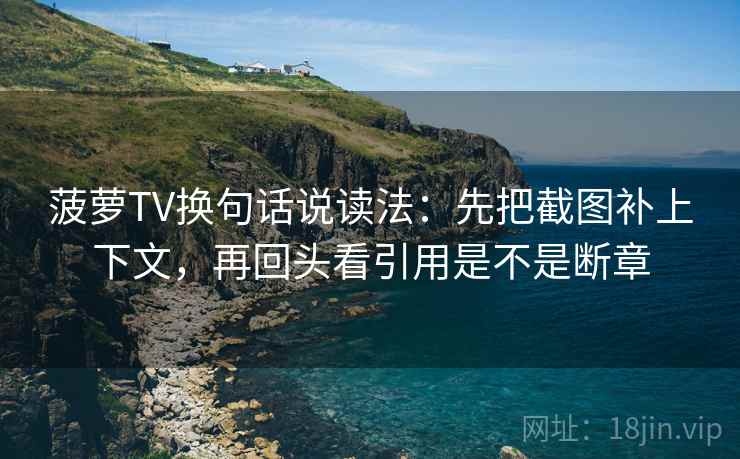 菠萝TV换句话说读法：先把截图补上下文，再回头看引用是不是断章