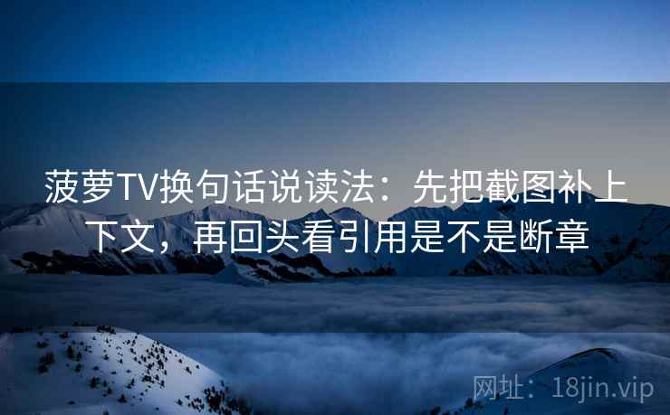 菠萝TV换句话说读法：先把截图补上下文，再回头看引用是不是断章