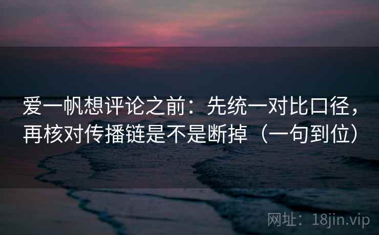 爱一帆想评论之前：先统一对比口径，再核对传播链是不是断掉（一句到位）