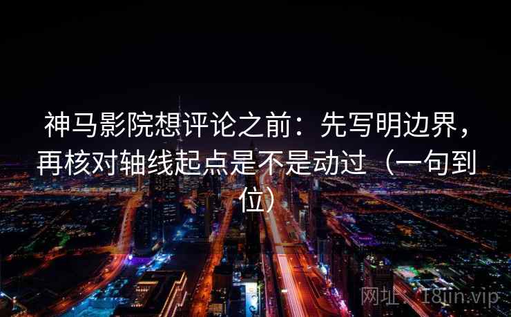 神马影院想评论之前：先写明边界，再核对轴线起点是不是动过（一句到位）