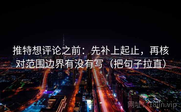 推特想评论之前：先补上起止，再核对范围边界有没有写（把句子拉直）