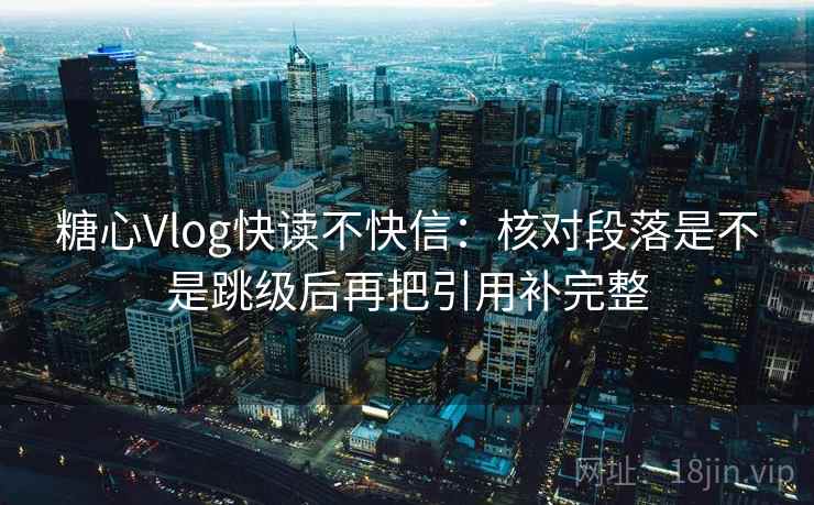 糖心Vlog快读不快信：核对段落是不是跳级后再把引用补完整