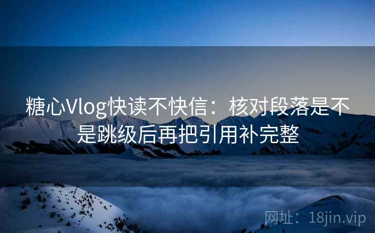 糖心Vlog快读不快信：核对段落是不是跳级后再把引用补完整