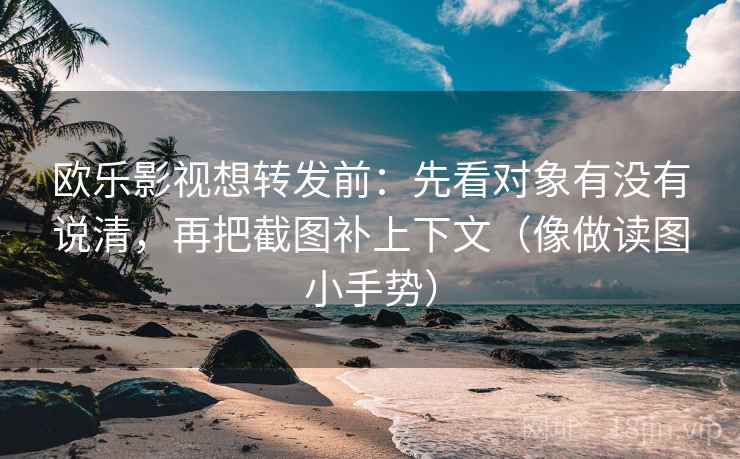欧乐影视想转发前：先看对象有没有说清，再把截图补上下文（像做读图小手势）
