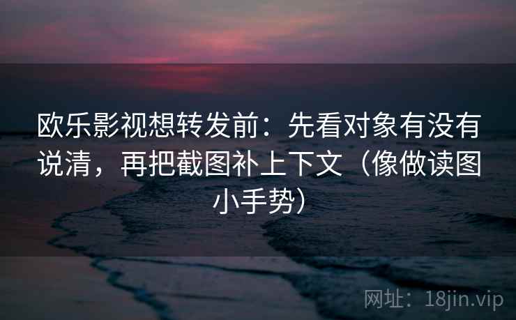 欧乐影视想转发前：先看对象有没有说清，再把截图补上下文（像做读图小手势）