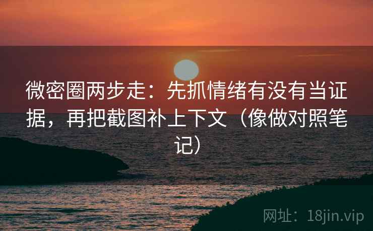 微密圈两步走：先抓情绪有没有当证据，再把截图补上下文（像做对照笔记）