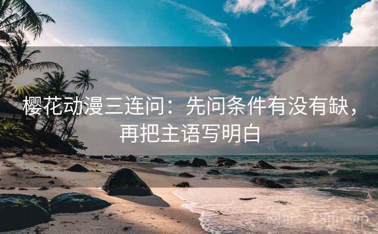 樱花动漫三连问：先问条件有没有缺，再把主语写明白