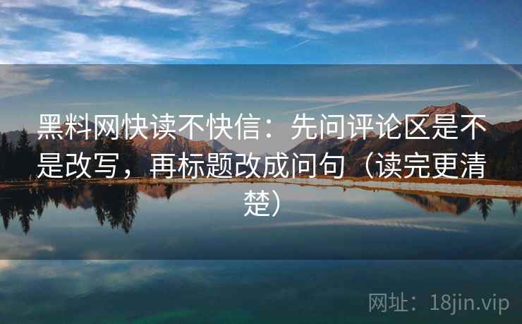 黑料网快读不快信：先问评论区是不是改写，再标题改成问句（读完更清楚）