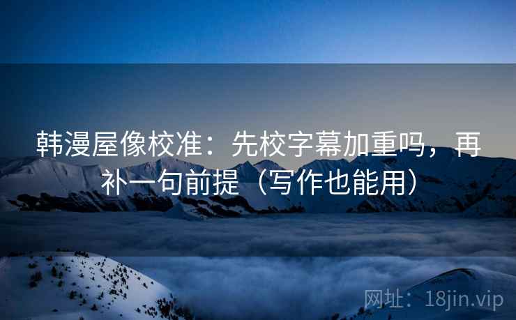 韩漫屋像校准：先校字幕加重吗，再补一句前提（写作也能用）