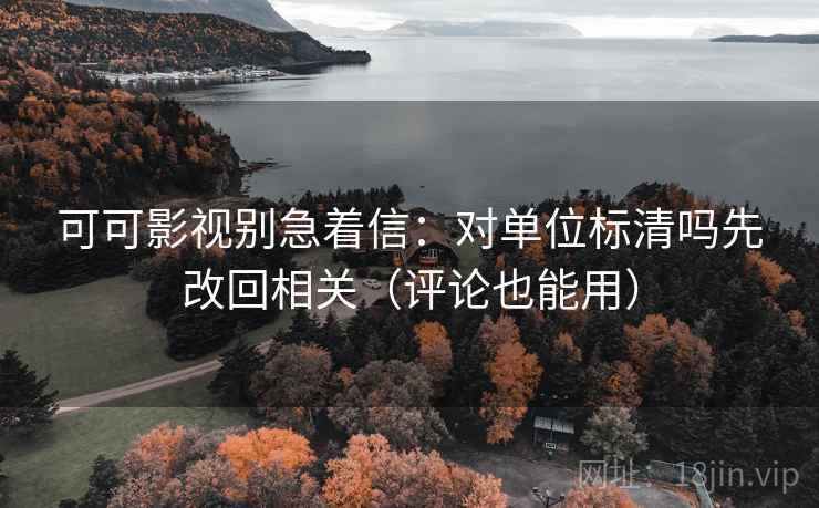 可可影视别急着信：对单位标清吗先改回相关（评论也能用）