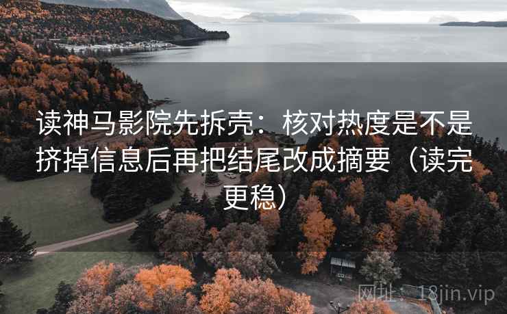 读神马影院先拆壳：核对热度是不是挤掉信息后再把结尾改成摘要（读完更稳）