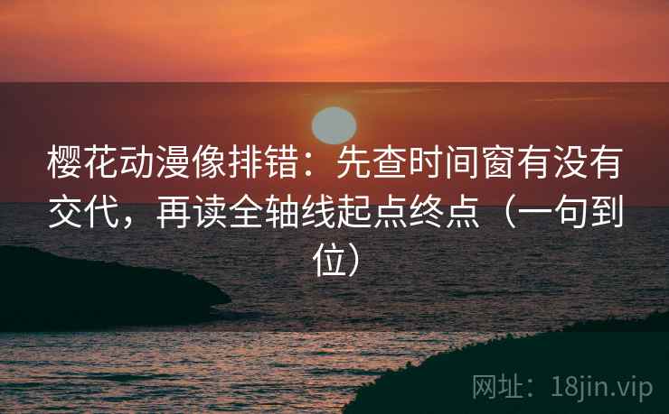樱花动漫像排错：先查时间窗有没有交代，再读全轴线起点终点（一句到位）
