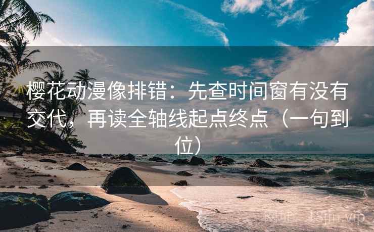 樱花动漫像排错：先查时间窗有没有交代，再读全轴线起点终点（一句到位）