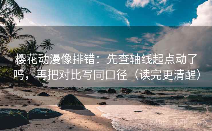 樱花动漫像排错：先查轴线起点动了吗，再把对比写同口径（读完更清醒）