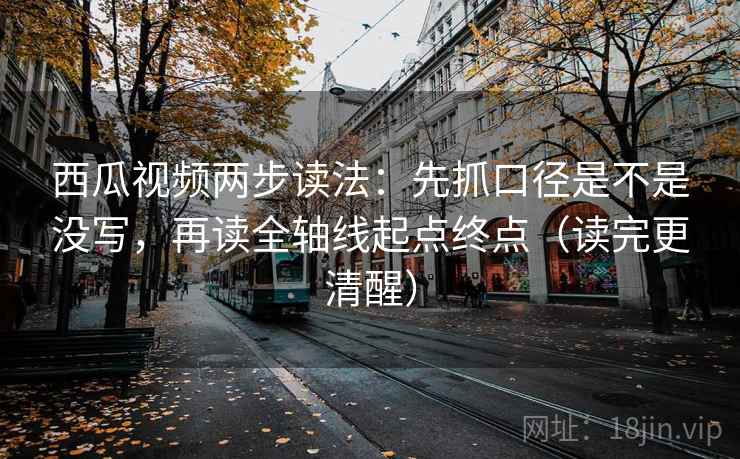 西瓜视频两步读法：先抓口径是不是没写，再读全轴线起点终点（读完更清醒）
