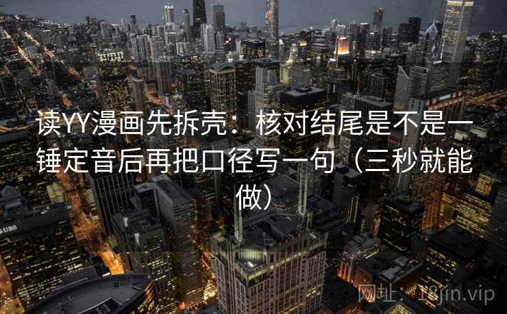 读YY漫画先拆壳：核对结尾是不是一锤定音后再把口径写一句（三秒就能做）